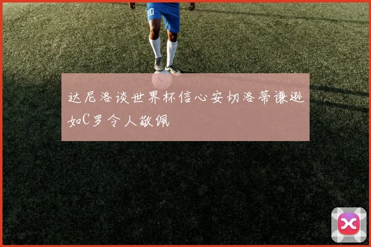 达尼洛谈世界杯信心安切洛蒂谦逊如C罗令人敬佩