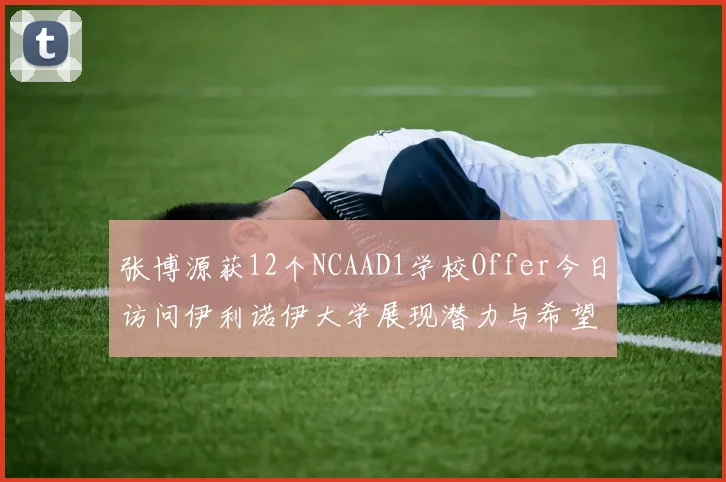 张博源获12个NCAAD1学校Offer今日访问伊利诺伊大学展现潜力与希望
