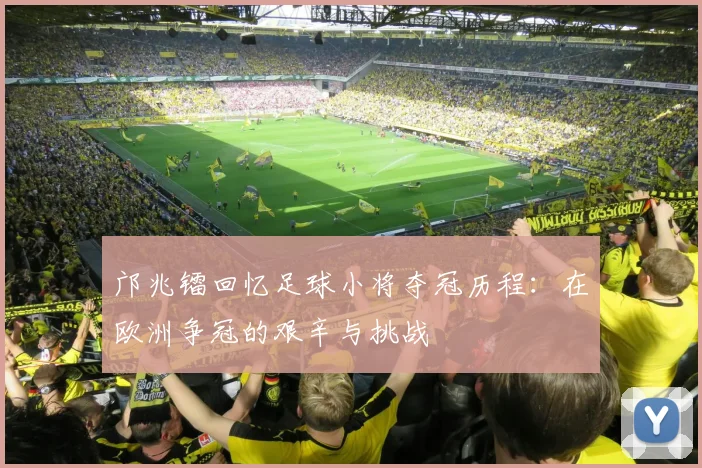 邝兆镭回忆足球小将夺冠历程：在欧洲争冠的艰辛与挑战