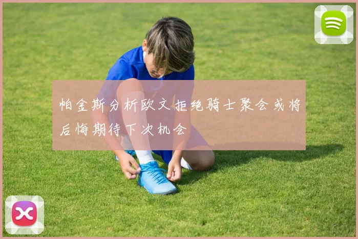 帕金斯分析欧文拒绝骑士聚会或将后悔期待下次机会