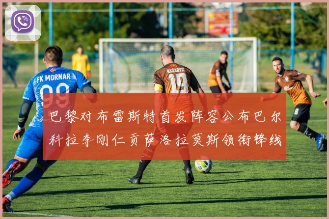 巴黎对布雷斯特首发阵容公布巴尔科拉李刚仁贡萨洛拉莫斯领衔锋线