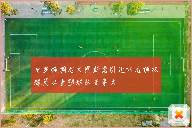 毛罗强调尤文图斯需引进四名顶级球员以重塑球队竞争力