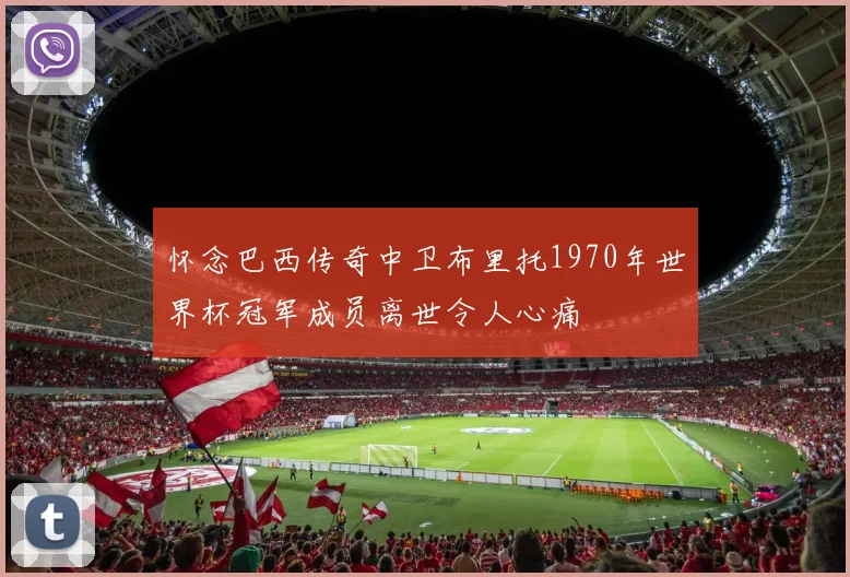 怀念巴西传奇中卫布里托1970年世界杯冠军成员离世令人心痛