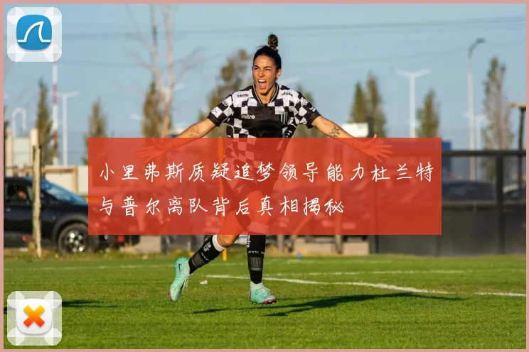 小里弗斯质疑追梦领导能力杜兰特与普尔离队背后真相揭秘