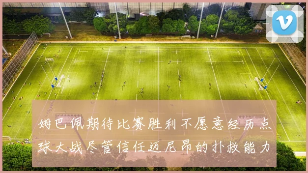 姆巴佩期待比赛胜利不愿意经历点球大战尽管信任迈尼昂的扑救能力