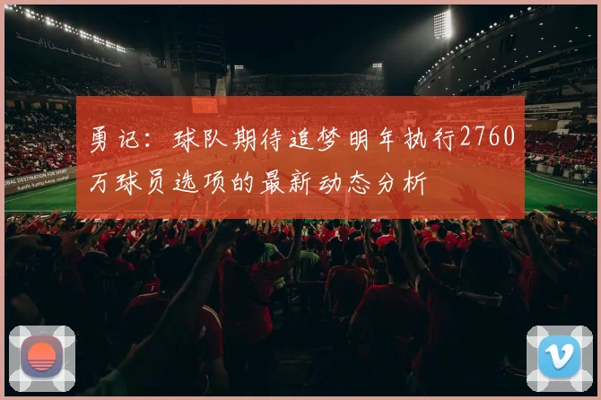 勇记：球队期待追梦明年执行2760万球员选项的最新动态分析
