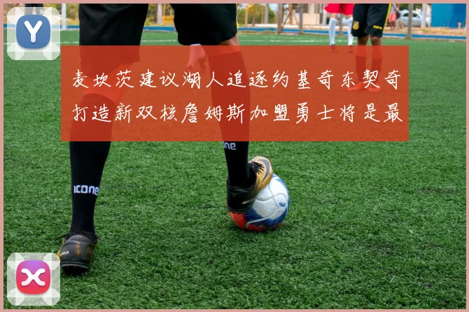 麦坎茨建议湖人追逐约基奇东契奇打造新双核詹姆斯加盟勇士将是最佳选择