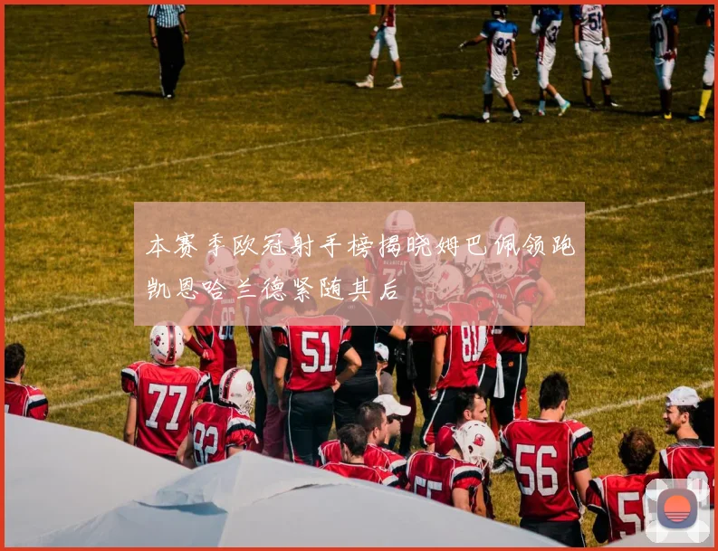 本赛季欧冠射手榜揭晓姆巴佩领跑凯恩哈兰德紧随其后