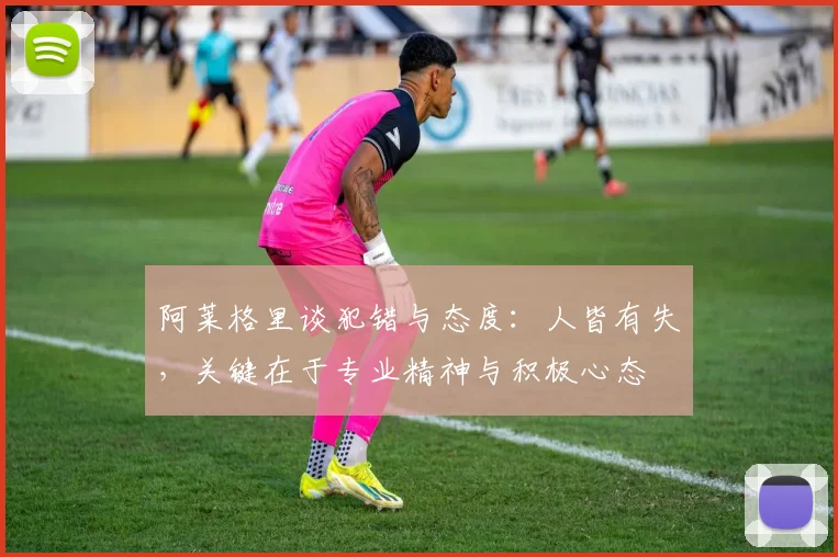 阿莱格里谈犯错与态度：人皆有失，关键在于专业精神与积极心态