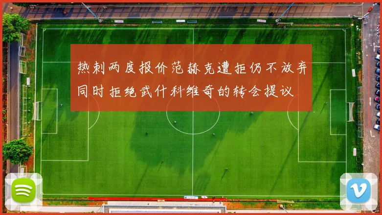 热刺两度报价范赫克遭拒仍不放弃同时拒绝武什科维奇的转会提议