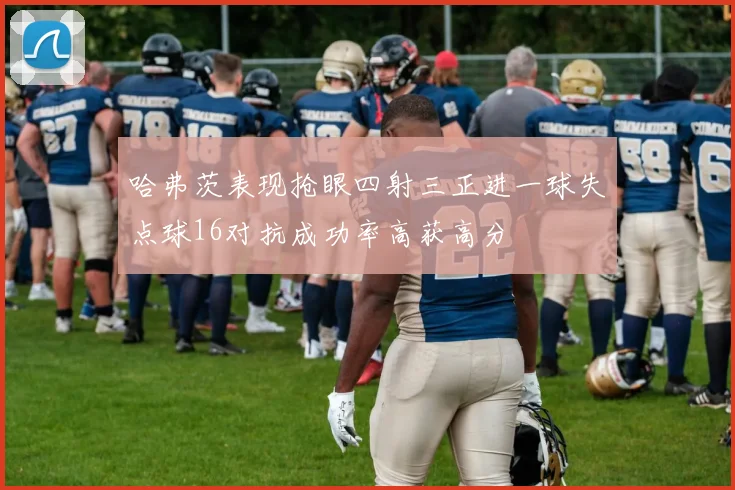 哈弗茨表现抢眼四射三正进一球失点球16对抗成功率高获高分
