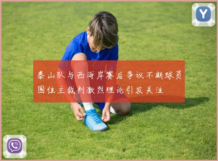 泰山队与西海岸赛后争议不断球员围住主裁判激烈理论引发关注