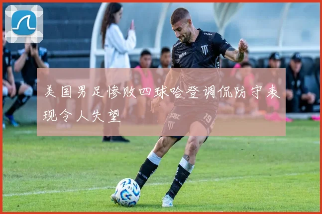 美国男足惨败四球哈登调侃防守表现令人失望